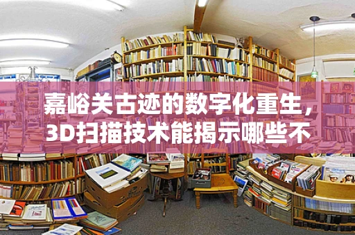 嘉峪关古迹的数字化重生，3D扫描技术能揭示哪些不为人知的秘密？