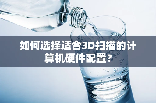 如何选择适合3D扫描的计算机硬件配置？