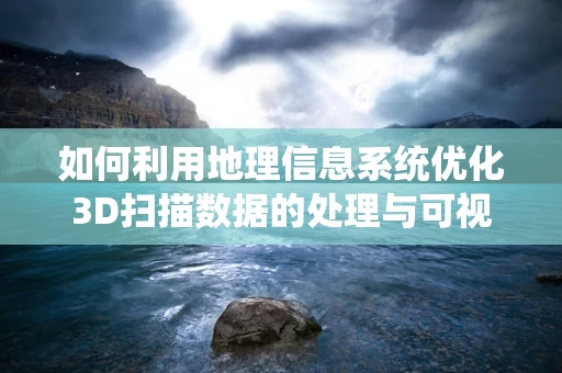 如何利用地理信息系统优化3D扫描数据的处理与可视化？