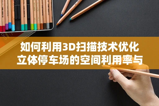 如何利用3D扫描技术优化立体停车场的空间利用率与安全性能？