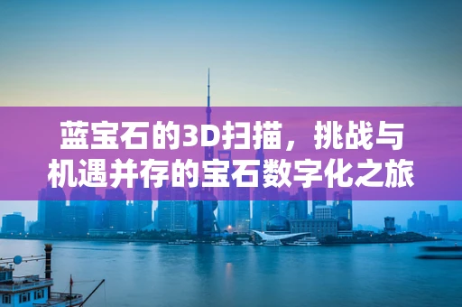 蓝宝石的3D扫描，挑战与机遇并存的宝石数字化之旅