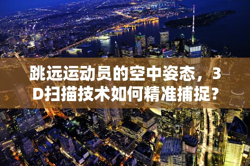 跳远运动员的空中姿态，3D扫描技术如何精准捕捉？