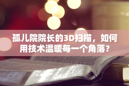 孤儿院院长的3D扫描，如何用技术温暖每一个角落？
