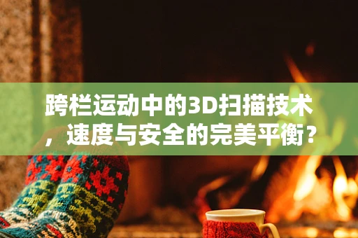 跨栏运动中的3D扫描技术，速度与安全的完美平衡？