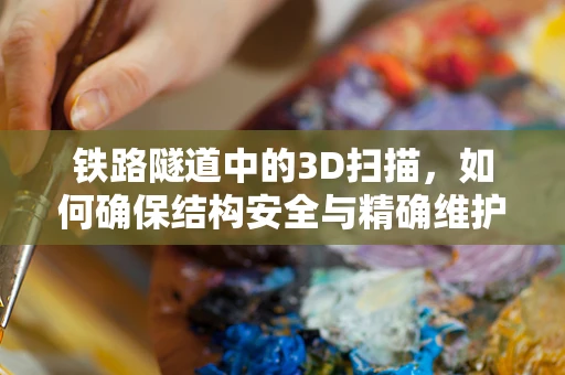 铁路隧道中的3D扫描，如何确保结构安全与精确维护？
