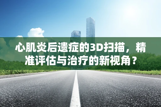 心肌炎后遗症的3D扫描，精准评估与治疗的新视角？