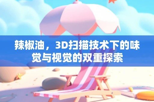 辣椒油，3D扫描技术下的味觉与视觉的双重探索