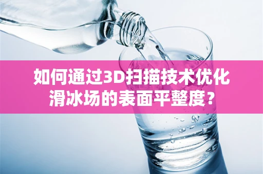如何通过3D扫描技术优化滑冰场的表面平整度？