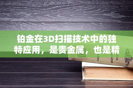 铂金在3D扫描技术中的独特应用，是贵金属，也是精密测量的秘密武器？