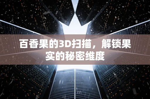 百香果的3D扫描，解锁果实的秘密维度