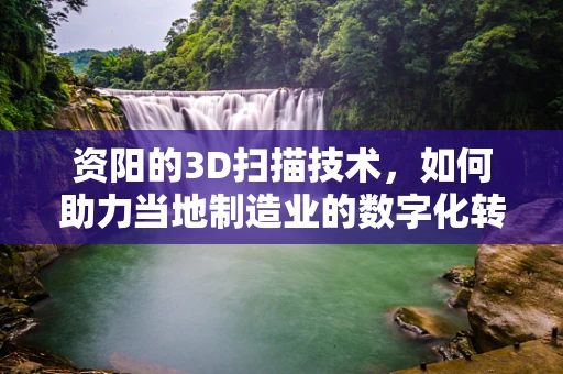 资阳的3D扫描技术，如何助力当地制造业的数字化转型？