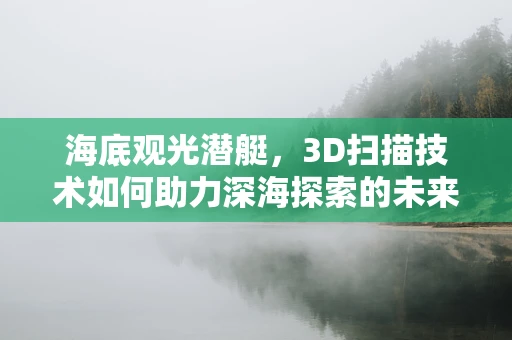 海底观光潜艇，3D扫描技术如何助力深海探索的未来？