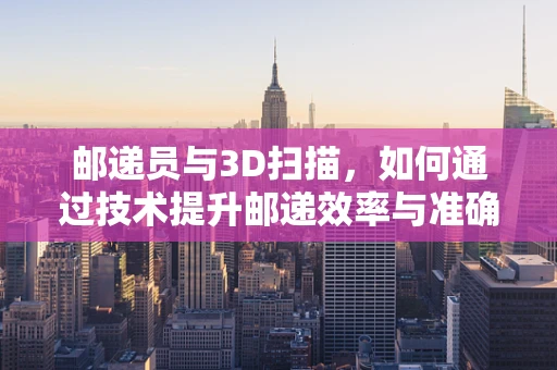 邮递员与3D扫描，如何通过技术提升邮递效率与准确性？