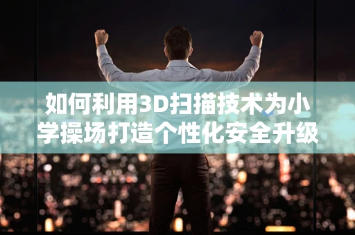 如何利用3D扫描技术为小学操场打造个性化安全升级？