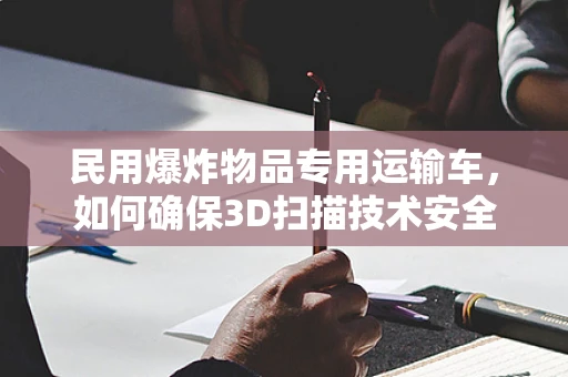 民用爆炸物品专用运输车，如何确保3D扫描技术安全高效地应用？