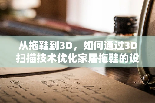 从拖鞋到3D，如何通过3D扫描技术优化家居拖鞋的设计与制造？
