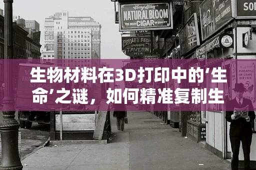 生物材料在3D打印中的‘生命’之谜，如何精准复制生物结构？