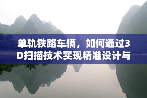 单轨铁路车辆，如何通过3D扫描技术实现精准设计与制造？