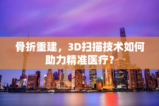骨折重建，3D扫描技术如何助力精准医疗？