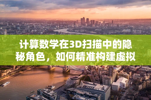 计算数学在3D扫描中的隐秘角色，如何精准构建虚拟世界？