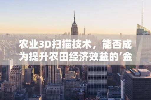农业3D扫描技术，能否成为提升农田经济效益的‘金钥匙’？