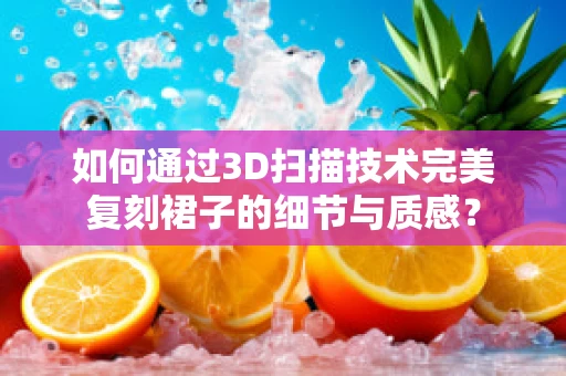 如何通过3D扫描技术完美复刻裙子的细节与质感？