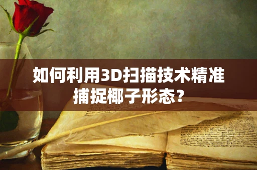 如何利用3D扫描技术精准捕捉椰子形态？