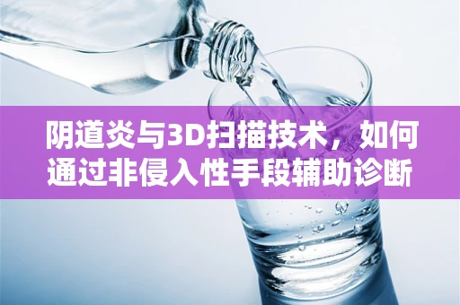 阴道炎与3D扫描技术，如何通过非侵入性手段辅助诊断？