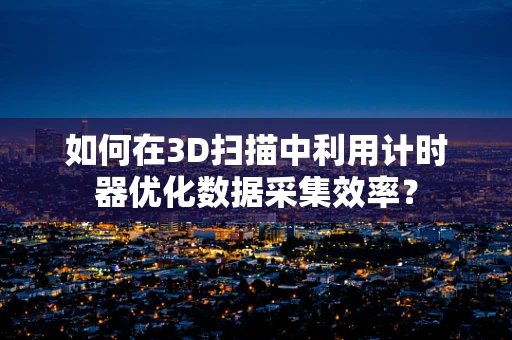 如何在3D扫描中利用计时器优化数据采集效率？
