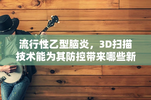 流行性乙型脑炎，3D扫描技术能为其防控带来哪些新突破？