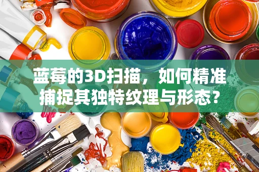蓝莓的3D扫描，如何精准捕捉其独特纹理与形态？