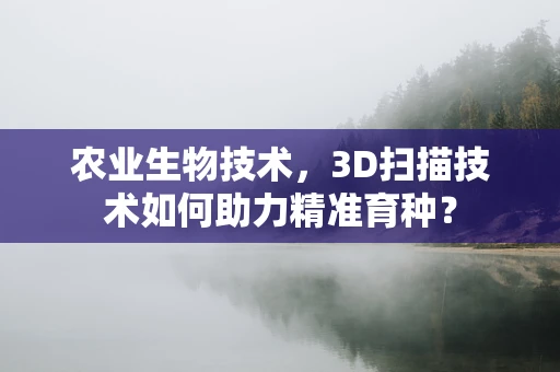 农业生物技术，3D扫描技术如何助力精准育种？