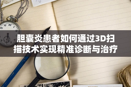 胆囊炎患者如何通过3D扫描技术实现精准诊断与治疗？