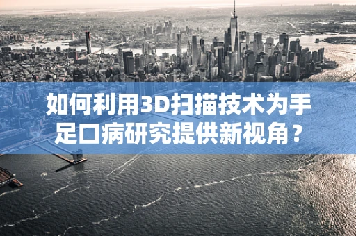 如何利用3D扫描技术为手足口病研究提供新视角？