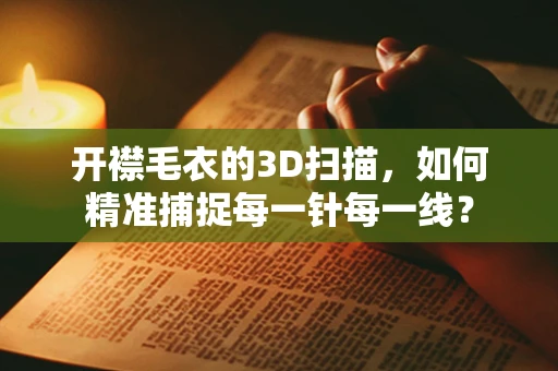 开襟毛衣的3D扫描，如何精准捕捉每一针每一线？
