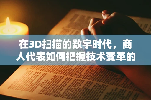 在3D扫描的数字时代，商人代表如何把握技术变革的脉搏？