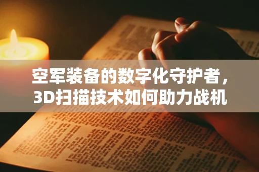 空军装备的数字化守护者，3D扫描技术如何助力战机维护？