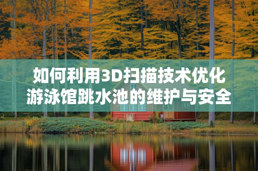 如何利用3D扫描技术优化游泳馆跳水池的维护与安全？