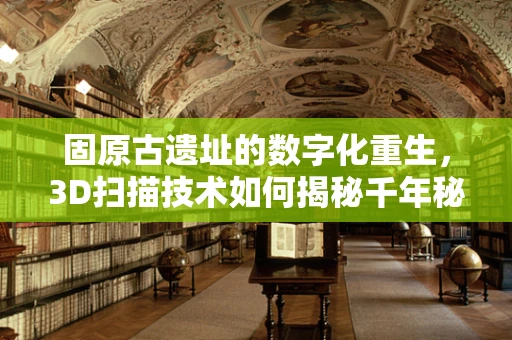 固原古遗址的数字化重生，3D扫描技术如何揭秘千年秘密？