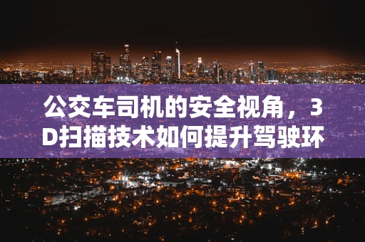 公交车司机的安全视角，3D扫描技术如何提升驾驶环境感知？