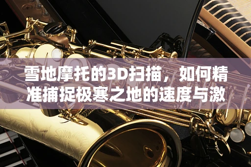 雪地摩托的3D扫描，如何精准捕捉极寒之地的速度与激情？
