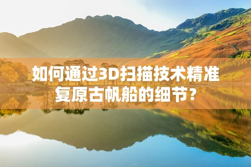 如何通过3D扫描技术精准复原古帆船的细节？