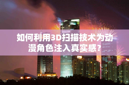 如何利用3D扫描技术为动漫角色注入真实感？