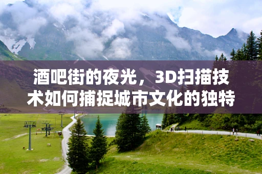 酒吧街的夜光，3D扫描技术如何捕捉城市文化的独特魅力？