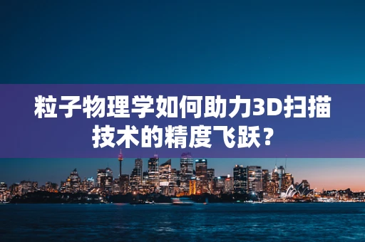 粒子物理学如何助力3D扫描技术的精度飞跃？