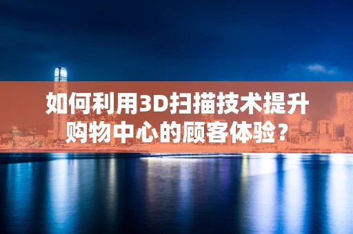 如何利用3D扫描技术提升购物中心的顾客体验？