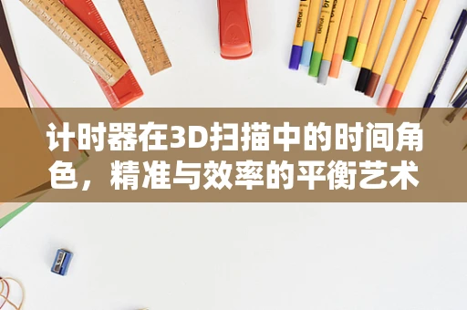 计时器在3D扫描中的时间角色，精准与效率的平衡艺术