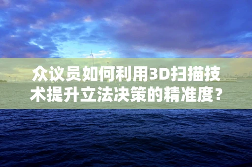 众议员如何利用3D扫描技术提升立法决策的精准度？