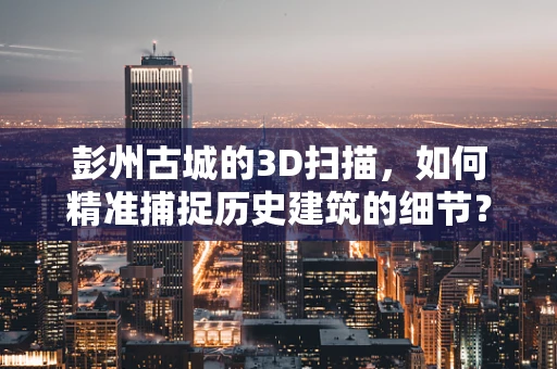 彭州古城的3D扫描，如何精准捕捉历史建筑的细节？