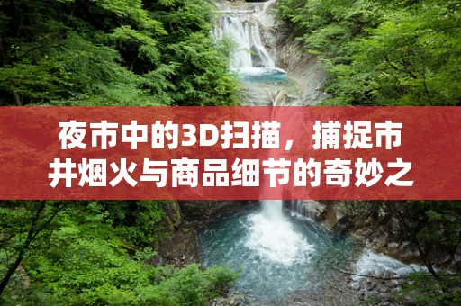 夜市中的3D扫描，捕捉市井烟火与商品细节的奇妙之旅